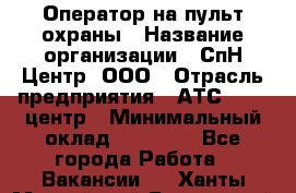 Оператор на пульт охраны › Название организации ­ СпН Центр, ООО › Отрасль предприятия ­ АТС, call-центр › Минимальный оклад ­ 18 000 - Все города Работа » Вакансии   . Ханты-Мансийский,Белоярский г.